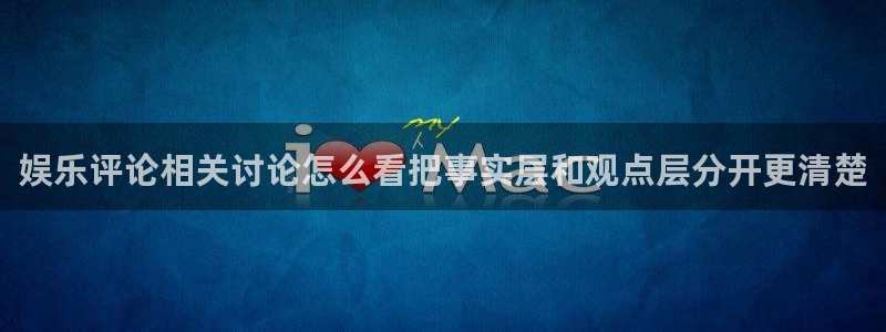 91吃瓜导航入口:娱乐评论相关讨论怎么看把事实层和观点层分开更清楚
