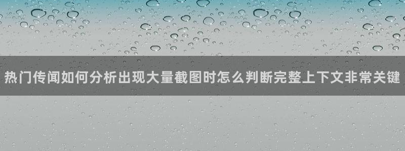 吃瓜热点:热门传闻如何分析出现大量截图时怎么判断完整上下文非常关键
