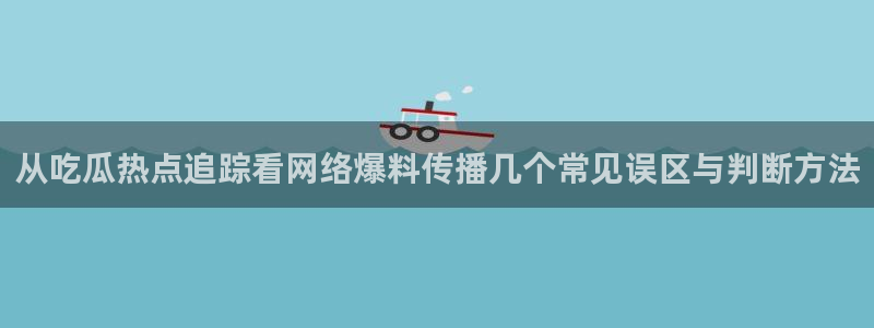 91吃瓜热点话题:从吃瓜热点追踪看网络爆料传播几个常见误区与判断方法