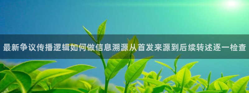 91吃瓜在线观看网站入口:最新争议传播逻辑如何做信息溯源从首发来源到后续转述逐一检查