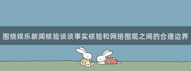 91吃瓜事件动态:围绕娱乐新闻核验谈谈事实核验和网络围观之间的合理边界