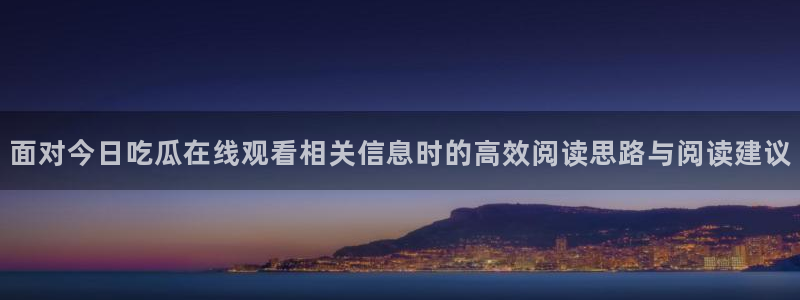 91吃瓜热点大全：面对今日吃瓜在线观看相关信息时的高效阅读思路与阅读建议